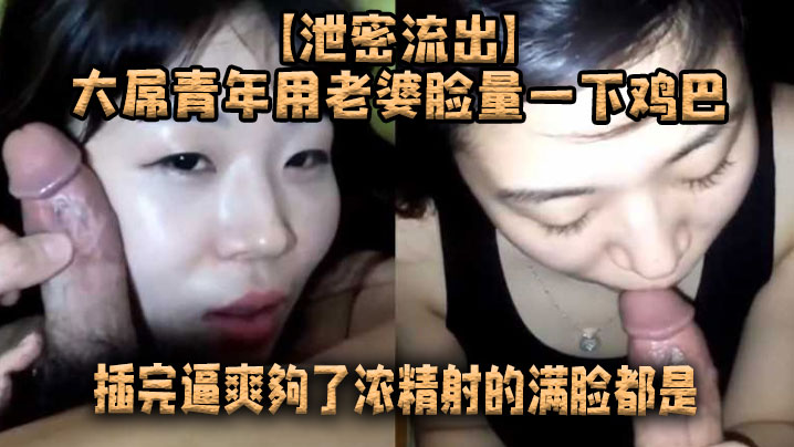 【泄密流出】大屌青年用老婆脸量一下鸡巴，插完逼爽夠了浓精射的滿脸都是 海报