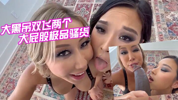 【媚黑双飞】大黑屌双飞两个大屁股极品骚货，这黑鬼的鸡巴真大真粗，两个骚货欲罢不能 海报