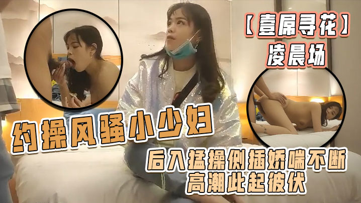 【壹屌寻花】凌晨场，约操风骚小少妇，后入猛操侧插娇喘不断高潮此起彼伏，物有所值不虚此夜 海报